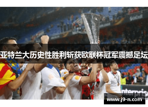 亚特兰大历史性胜利斩获欧联杯冠军震撼足坛