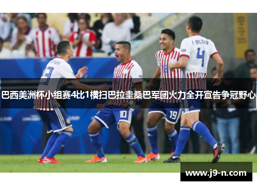 巴西美洲杯小组赛4比1横扫巴拉圭桑巴军团火力全开宣告争冠野心