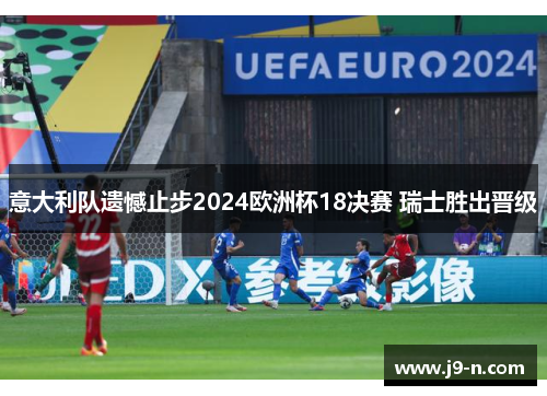 意大利队遗憾止步2024欧洲杯18决赛 瑞士胜出晋级