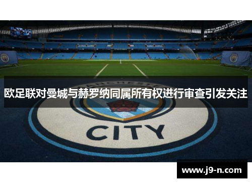 欧足联对曼城与赫罗纳同属所有权进行审查引发关注