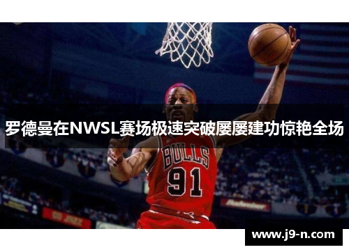 罗德曼在NWSL赛场极速突破屡屡建功惊艳全场