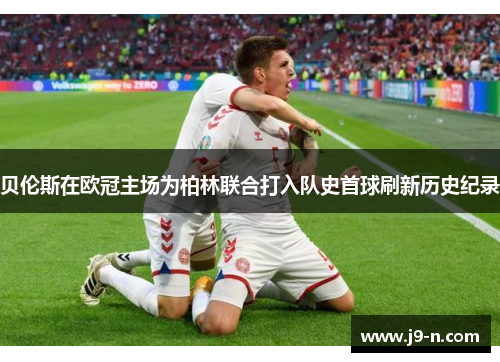 贝伦斯在欧冠主场为柏林联合打入队史首球刷新历史纪录