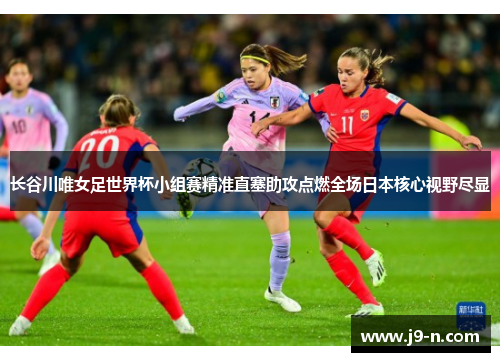 长谷川唯女足世界杯小组赛精准直塞助攻点燃全场日本核心视野尽显
