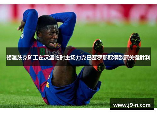 顿涅茨克矿工在汉堡临时主场力克巴塞罗那取得欧冠关键胜利