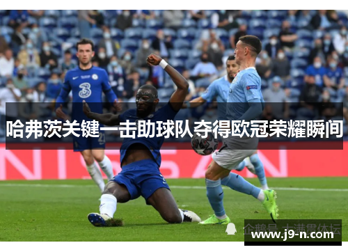 哈弗茨关键一击助球队夺得欧冠荣耀瞬间