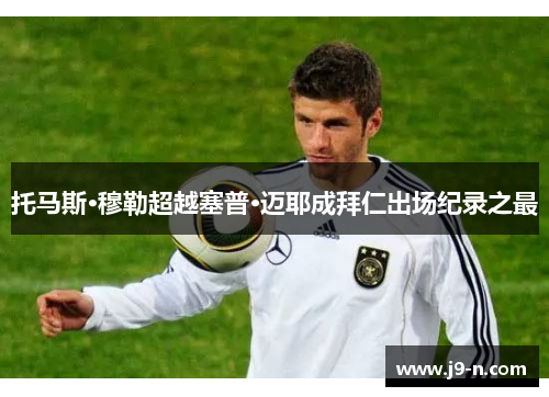 托马斯·穆勒超越塞普·迈耶成拜仁出场纪录之最