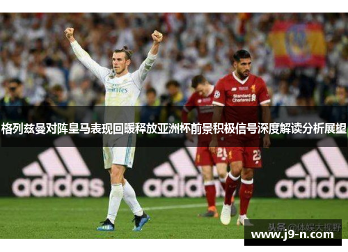 格列兹曼对阵皇马表现回暖释放亚洲杯前景积极信号深度解读分析展望