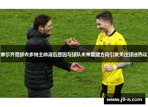 泰尔齐奇辞去多特主帅背后原因与球队未来重建方向引发关注球迷热议