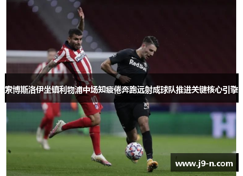 索博斯洛伊坐镇利物浦中场知疲倦奔跑远射成球队推进关键核心引擎