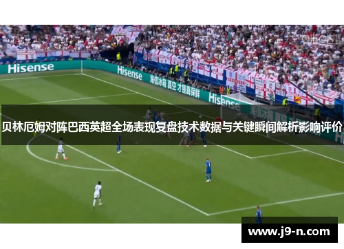 贝林厄姆对阵巴西英超全场表现复盘技术数据与关键瞬间解析影响评价